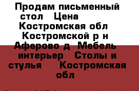 Продам письменный стол › Цена ­ 5 300 - Костромская обл., Костромской р-н, Аферово д. Мебель, интерьер » Столы и стулья   . Костромская обл.